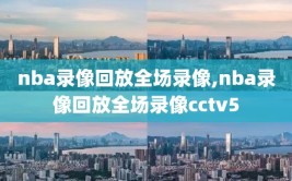 nba录像回放全场录像,nba录像回放全场录像cctv5