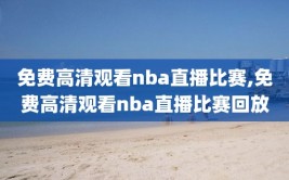 免费高清观看nba直播比赛,免费高清观看nba直播比赛回放