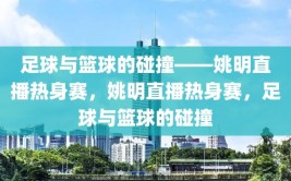 足球与篮球的碰撞——姚明直播热身赛，姚明直播热身赛，足球与篮球的碰撞