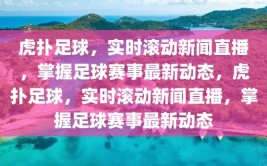 虎扑足球，实时滚动新闻直播，掌握足球赛事最新动态，虎扑足球，实时滚动新闻直播，掌握足球赛事最新动态