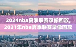 2024nba夏季联赛录像回放,2021年nba夏季联赛录像回放