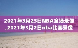 2021年3月23日NBA全场录像,2021年3月2日nba比赛录像