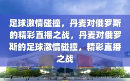 足球激情碰撞，丹麦对俄罗斯的精彩直播之战，丹麦对俄罗斯的足球激情碰撞，精彩直播之战