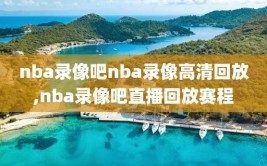 nba录像吧nba录像高清回放,nba录像吧直播回放赛程