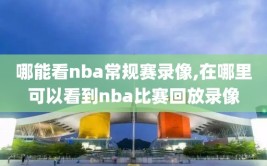 哪能看nba常规赛录像,在哪里可以看到nba比赛回放录像