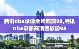 腾讯nba录像全场回放98,腾讯nba录像高清回放像98