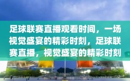 足球联赛直播观看时间，一场视觉盛宴的精彩时刻，足球联赛直播，视觉盛宴的精彩时刻