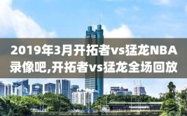 2019年3月开拓者vs猛龙NBA录像吧,开拓者vs猛龙全场回放