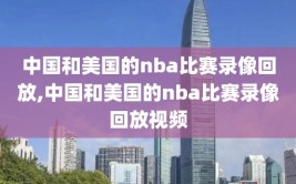 中国和美国的nba比赛录像回放,中国和美国的nba比赛录像回放视频