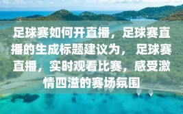 足球赛如何开直播，足球赛直播的生成标题建议为， 足球赛直播，实时观看比赛，感受激情四溢的赛场氛围