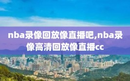 nba录像回放像直播吧,nba录像高清回放像直播cc