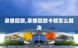 录像回放,录像回放卡顿怎么解决