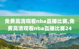 免费高清观看nba直播比赛,免费高清观看nba直播比赛24