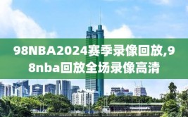 98NBA2024赛季录像回放,98nba回放全场录像高清