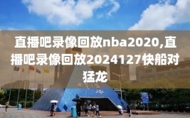 直播吧录像回放nba2020,直播吧录像回放2024127快船对猛龙