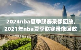 2024nba夏季联赛录像回放,2021年nba夏季联赛录像回放