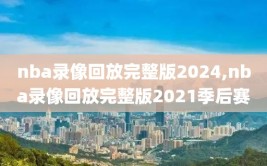 nba录像回放完整版2024,nba录像回放完整版2021季后赛