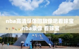 nba高清录像回放像吧看球宝,nba录像 看球宝