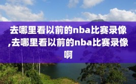 去哪里看以前的nba比赛录像,去哪里看以前的nba比赛录像啊