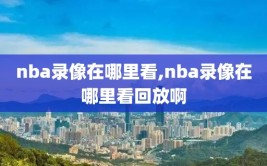 nba录像在哪里看,nba录像在哪里看回放啊