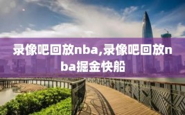 录像吧回放nba,录像吧回放nba掘金快船