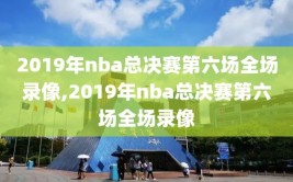 2019年nba总决赛第六场全场录像,2019年nba总决赛第六场全场录像