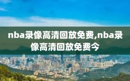 nba录像高清回放免费,nba录像高清回放免费今