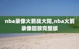 nba录像火箭战大阳,nba火箭录像回放完整版