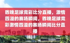 昨晚足球竞彩比分直播，激情四溢的赛场瞬间，昨晚足球竞彩激情四溢的赛场瞬间比分直播