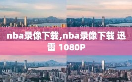 nba录像下载,nba录像下载 迅雷 1080P