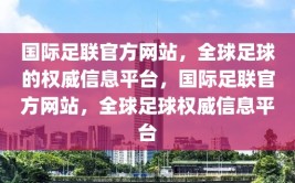 国际足联官方网站，全球足球的权威信息平台，国际足联官方网站，全球足球权威信息平台