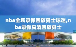 nba全场录像回放勇士球迷,nba录像高清回放勇士