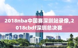 2018nba中国赛深圳站录像,2018cbdf深圳总决赛