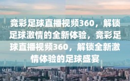 竞彩足球直播视频360，解锁足球激情的全新体验，竞彩足球直播视频360，解锁全新激情体验的足球盛宴