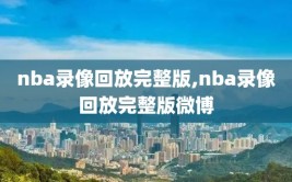 nba录像回放完整版,nba录像回放完整版微博