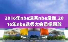 2016年nba选秀nba录像,2016年nba选秀大会录像回放