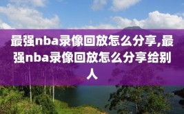 最强nba录像回放怎么分享,最强nba录像回放怎么分享给别人