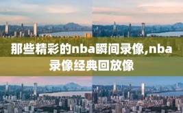 那些精彩的nba瞬间录像,nba录像经典回放像