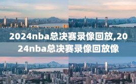 2024nba总决赛录像回放,2024nba总决赛录像回放像