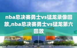 nba总决赛勇士vs猛龙录像回放,nba总决赛勇士vs猛龙第六回放