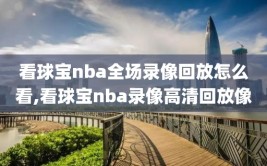 看球宝nba全场录像回放怎么看,看球宝nba录像高清回放像