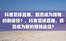 抖音足球直播，能否成为赚钱的新途径？，抖音足球直播，能否成为新的赚钱途径？