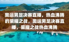 奥运男足决赛直播，热血沸腾的荣耀之战，奥运男足决赛直播，荣耀之战热血沸腾