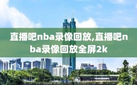 直播吧nba录像回放,直播吧nba录像回放全屏2k