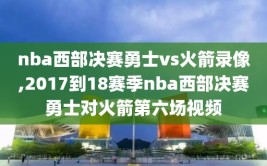 nba西部决赛勇士vs火箭录像,2017到18赛季nba西部决赛勇士对火箭第六场视频