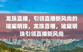 龙珠直播，引领直播新风尚的璀璨明珠，龙珠直播，璀璨明珠引领直播新风尚