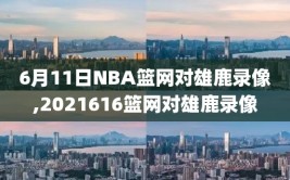 6月11日NBA篮网对雄鹿录像,2021616篮网对雄鹿录像