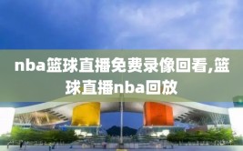 nba篮球直播免费录像回看,篮球直播nba回放