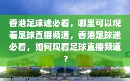 香港足球迷必看，哪里可以观看足球直播频道，香港足球迷必看，如何观看足球直播频道？