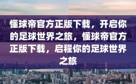 懂球帝官方正版下载，开启你的足球世界之旅，懂球帝官方正版下载，启程你的足球世界之旅